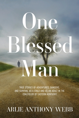 One Blessed Man: True stories of adventures, dangers, and survival as a child and as an adult in the coalfields of eastern Kentucky. - Arlie Anthony Webb