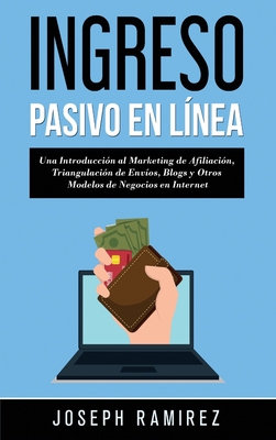 Ingresos Pasivos En Línea: Una Introducción al Marketing de Afiliación, Triangulación de Envíos, Blogs y Otros Modelos de Negocios en Internet - Joseph Ramirez
