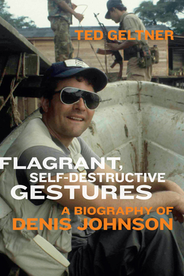 Flagrant, Self-Destructive Gestures: A Biography of Denis Johnson - Ted Geltner