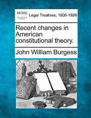Recent Changes in American Constitutional Theory. - John William Burgess
