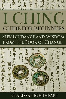 I Ching Guide for Beginners: Seek Guidance and Wisdom from the Book of Change - Clarissa Lightheart
