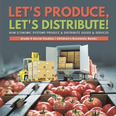 Let's Produce, Let's Distribute!: How Economic Systems Produce & Distribute Goods & Services Grade 5 Social Studies Children's Economic Books -