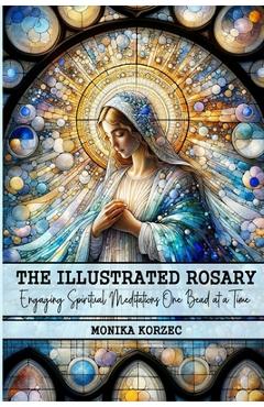 Poza produsului The Illustrated Rosary: Engaging Spiritual Meditations One Bead at a Time - Monika Korzec