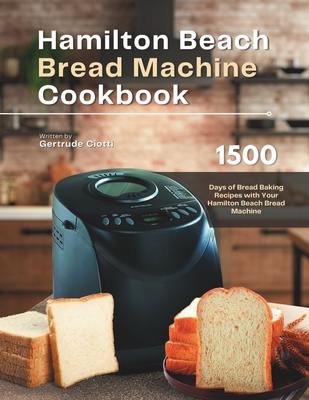 Hamilton Beach Bread Machine Cookbook: 1500 Days of Bread Baking Recipes with Your Hamilton Beach Bread Machine - Gertrude Ciotti