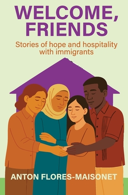 Welcome, Friends: Stories of hope and hospitality with immigrants - Anton Flores-maisonet