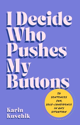 I Decide Who Pushes My Buttons: 50 Sentences for Self-Confidence in Any Situation - Karin Kuschik