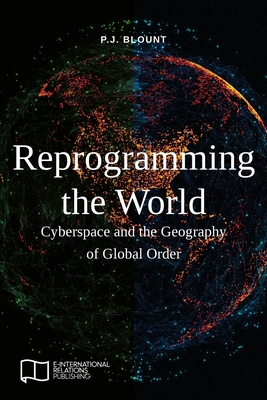 Reprogramming the World: Cyberspace and the Geography of Global Order - P. J. Blount