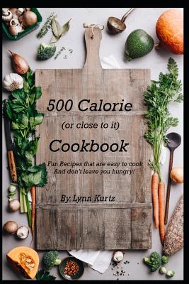 500 Calorie (or close to it) Cookbook: Fun Recipes that are easy to cook and don't leave you hungry! - Lynn E. Kurtz