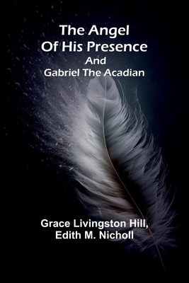 The angel of his presence; and Gabriel the Acadian - Grace Livingston Hill