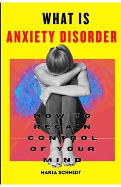 Poza produsului What is Anxiety Disorder: How To Regain Control of Your Mind - Maria Schmidt