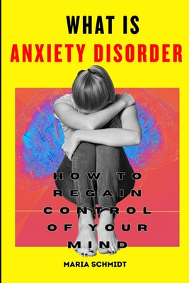 What is Anxiety Disorder: How To Regain Control of Your Mind - Maria Schmidt