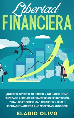 Libertad financiera: Quieres invertir tu dinero y no sabes cómo empezar? Aprende herramientas de inversión, evita los errores más comunes y - Eladio Olivo