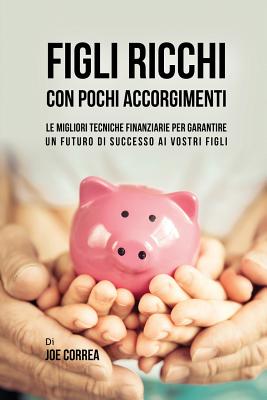 Figli ricchi con pochi accorgimenti: Le migliori tecniche finanziarie per garantire un futuro di successo ai vostri figli - Joe Correa
