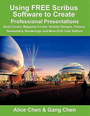 Using Free Scribus Software to Create Professional Presentations: Book Covers, Magazine Covers, Graphic Designs, Posters, Newsletters, Renderings, and - Alice Chen