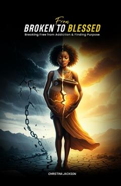 Coperta cărții 'From Broken to Blessed: Breaking Free from Addiction and Finding Purpose - Christina Jackson'