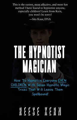 The Hypnotist Magician: How To Hypnotize Everyone EVEN CHILDREN With Seven Hypnotic Magic Tricks That Will Leave Them Spellbound! - Reese Kern