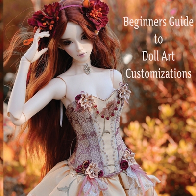 Coperta cărții 'Doll Customization for Beginners: A Step-by-Step Guide to Repainting and Transforming Fashion Dolls and More! - The'