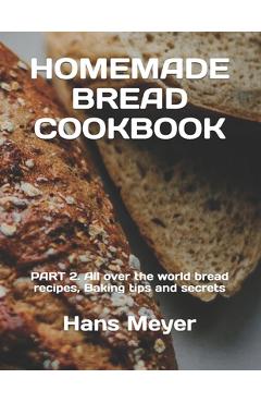 Coperta cărții 'Homemade Bread Cookbook: PART 2. All over the world bread recipes, Baking tips and secrets - Hans Meyer'