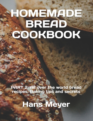 Coperta cărții 'Homemade Bread Cookbook: PART 2. All over the world bread recipes, Baking tips and secrets - Hans Meyer'