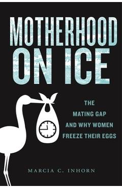 Poza produsului Motherhood on Ice: The Mating Gap and Why Women Freeze Their Eggs - Marcia C. Inhorn