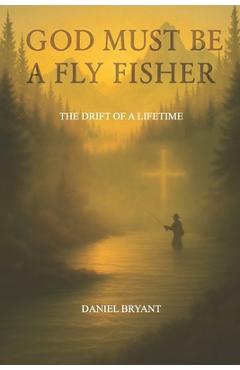 Coperta cărții 'God Must Be A Fly Fisher: The Drift of a Lifetime - Daniel Bryant'