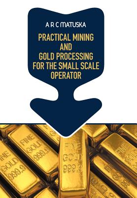 Coperta cărții 'Practical Mining and Gold Processing for the Small Scale Operator - A. R. C. Matuska'