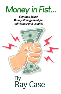 Money in Fist... Common Sense Money Management for Individuals and Couples - Ray Case