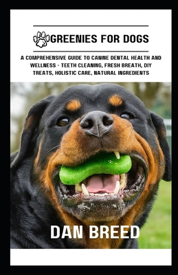 Greenies for Dogs: A Comprehensive Guide to Canine Dental Health and Wellness - Teeth Cleaning, Fresh Breath, DIY Treats, Holistic Care, - Dan Breed