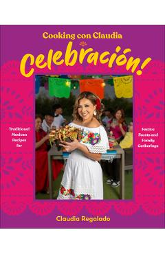 Poza produsului Cooking Con Claudia: Celebracion!: Traditional Mexican Recipes for Festive Feasts and Family Gatherings - Claudia Regalado