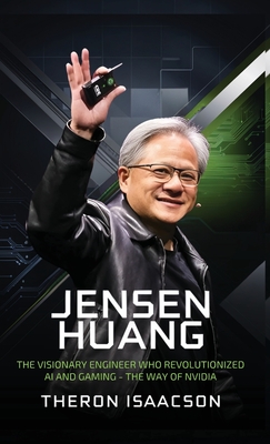 Jensen Huang Biography: The Visionary Engineer Who Revolutionized AI and Gaming - The Way of Nvidia (Innovation, Leadership, and the Future of Technol - Theron Isaacson