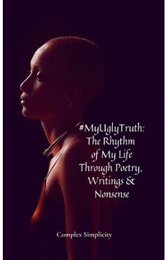 Coperta cărții '#MyUglyTruth: The Rhythm of My Life Through Poetry, Writings & Nonsense - Complex Simplicity'