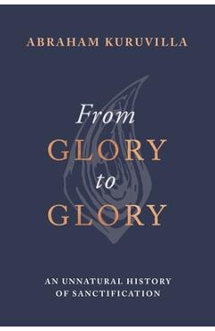 Poza produsului From Glory to Glory: An Unnatural History of Sanctification - Abraham Kuruvilla