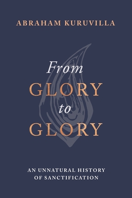 From Glory to Glory: An Unnatural History of Sanctification - Abraham Kuruvilla