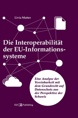 Die Interoperabilität der EU-Informationssysteme: Eine Analyse der Vereinbarkeit mit dem Grundrecht auf Datenschutz aus der Perspektive der Schweiz - Livia Matter