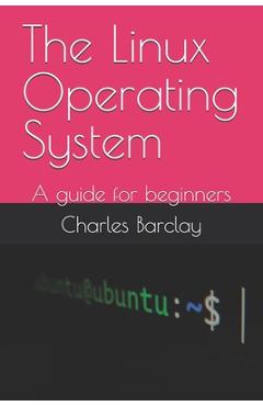 Coperta cărții 'The Linux Operating System: A guide for beginners - Charles Barclay'