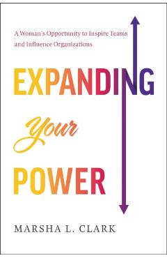 Expanding Your Power: A Woman's Opportunity to Inspire Teams & Influence Organizations - Marsha L. Clark