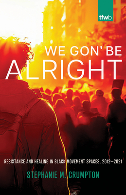 We Gon' Be Alright: Resistance and Healing in Black Movement Spaces, 2012--2021 - Stephanie M. Crumpton