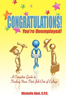 Congratulations! You're Unemployed! a Complete Guide to Finding Your First Job Out of College. - C. P. C. Michelle Abel