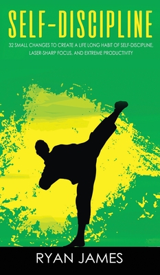 Self-Discipline: 32 Small Changes to Create a Life Long Habit of Self-Discipline, Laser-Sharp Focus, and Extreme Productivity (Self-Dis - Ryan James