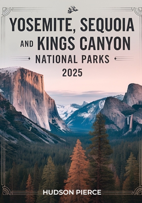 Yosemite, Sequoia, and Kings Canyon National Parks Guide 2025: Your Ultimate Resource for Exploring California's Majestic Sierra Nevada - Comprehensiv - Hudson Pierce