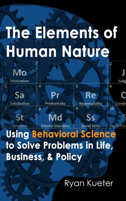 The Elements of Human Nature: Using Behavioral Science to Solve Problems in Life, Business, & Policy - Ryan A. Kueter