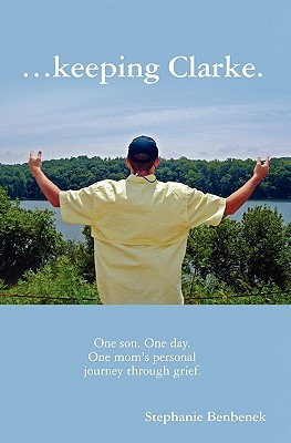 ...Keeping Clarke. One Son. One Day. One Mom's Personal Journey Through Grief. - Stephanie Benbenek