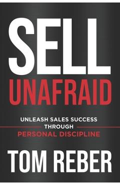 Sell Unafraid: Unleash Sales Success Through Personal Discipline - Tom Reber