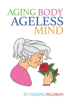 Aging Body, Ageless Mind: A Buddhist Guide for Growing Old with Dignity and Joy - Tsering Paldron