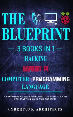 Raspberry Pi & Hacking & Computer Programming Languages: 3 Books in 1: THE BLUEPRINT: Everything You Need To Know - Cyberpunk Architects