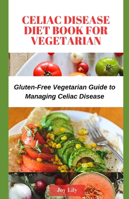 Celiac Disease Diet Book for Vegetarian: Gluten-Free Vegetarian Guide to Managing Celiac Disease, Tips for Label-Reading for Gluten-Free Vegetarian Sh - Joy Lily