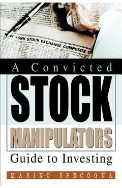 Coperta cărții 'A Convicted Stock Manipulators Guide to Investing - Marino Specogna'