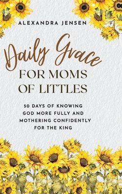Daily Grace for Moms of Littles: 50 Days of Knowing God More Fully and Mothering Confidently for the King - Alexandra Jensen
