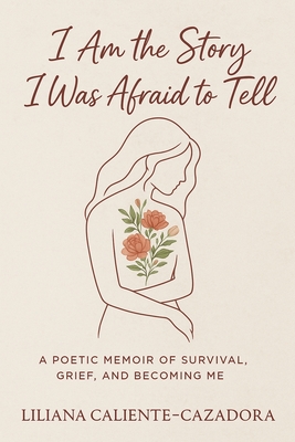 I Am the Story I Was Afraid to Tell: A Poetic Memoir of Survival, Grief, and Becoming Me - Liliana Caliente-cazadora