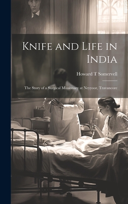 Knife and Life in India: The Story of a Surgical Missionary at Neyyoor, Travancore - Howard T. Somervell